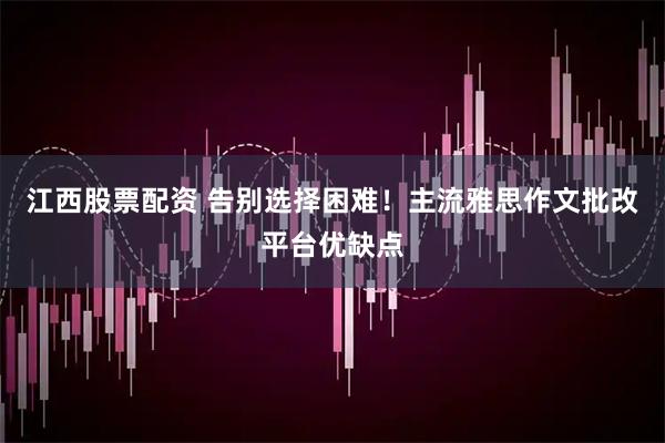 江西股票配资 告别选择困难！主流雅思作文批改平台优缺点