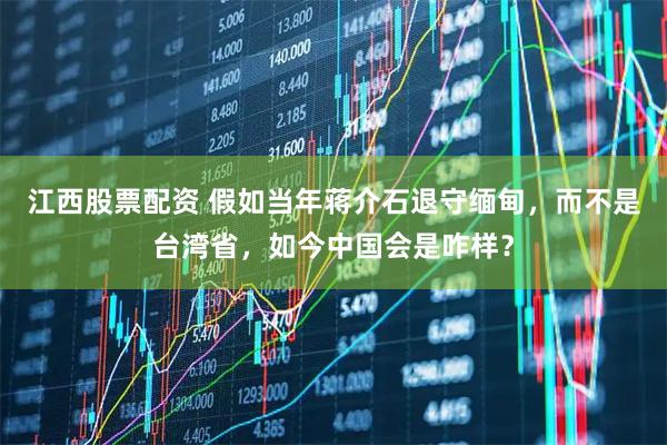 江西股票配资 假如当年蒋介石退守缅甸，而不是台湾省，如今中国会是咋样？