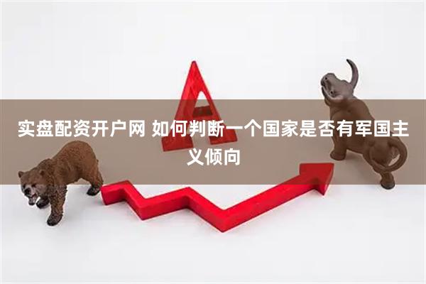 实盘配资开户网 如何判断一个国家是否有军国主义倾向
