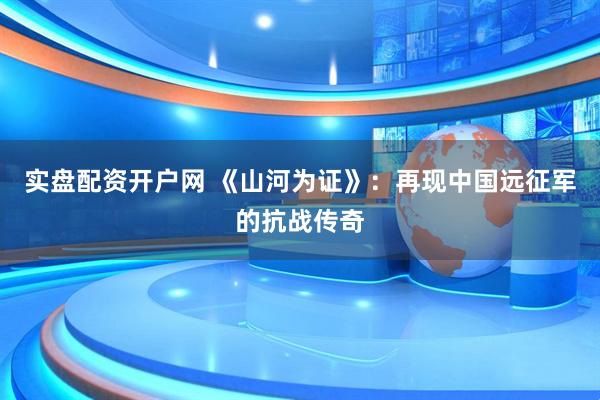 实盘配资开户网 《山河为证》：再现中国远征军的抗战传奇