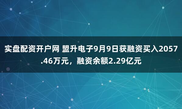 实盘配资开户网 盟升电子9月9日获融资买入2057.46万元，融资余额2.29亿元