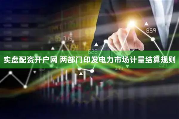 实盘配资开户网 两部门印发电力市场计量结算规则