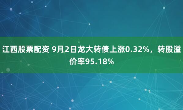 江西股票配资 9月2日龙大转债上涨0.32%，转股溢价率95.18%