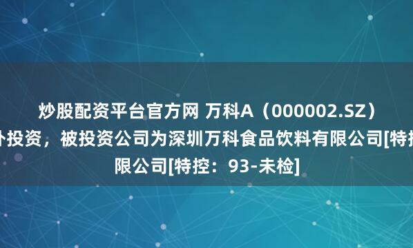 炒股配资平台官方网 万科A（000002.SZ）新增一起对外投资，被投资公司为深圳万科食品饮料有限公司[特控：93-未检]