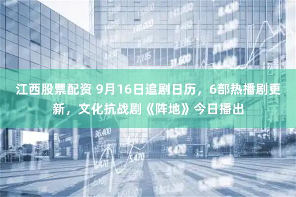 江西股票配资 9月16日追剧日历，6部热播剧更新，文化抗战剧《阵地》今日播出