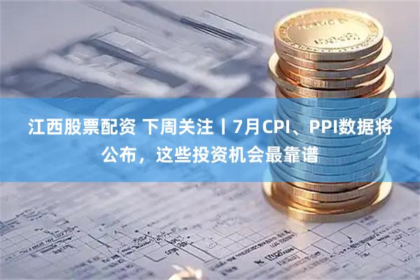 江西股票配资 下周关注丨7月CPI、PPI数据将公布，这些投资机会最靠谱