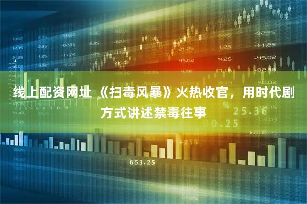 线上配资网址 《扫毒风暴》火热收官，用时代剧方式讲述禁毒往事