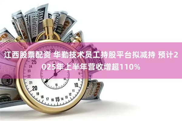 江西股票配资 华勤技术员工持股平台拟减持 预计2025年上半年营收增超110%