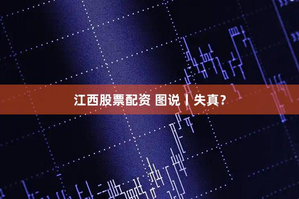 江西股票配资 图说丨失真？