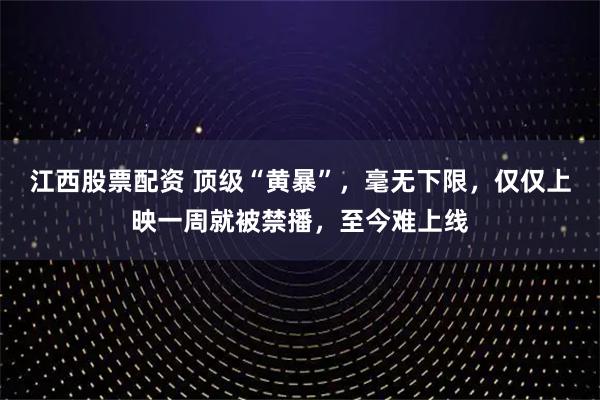 江西股票配资 顶级“黄暴”，毫无下限，仅仅上映一周就被禁播，至今难上线