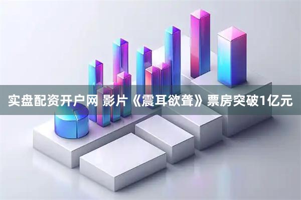 实盘配资开户网 影片《震耳欲聋》票房突破1亿元