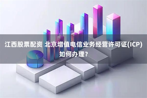 江西股票配资 北京增值电信业务经营许可证(ICP)如何办理？