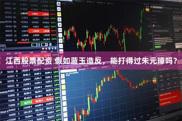 江西股票配资 假如蓝玉造反，能打得过朱元璋吗？