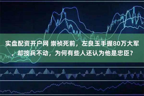 实盘配资开户网 崇祯死前，左良玉手握80万大军，却按兵不动，为何有些人还认为他是忠臣？