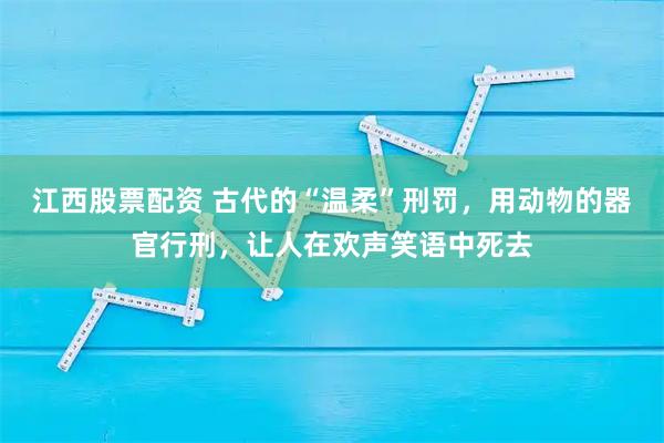 江西股票配资 古代的“温柔”刑罚，用动物的器官行刑，让人在欢声笑语中死去