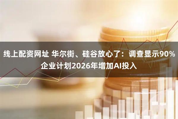 线上配资网址 华尔街、硅谷放心了：调查显示90%企业计划2026年增加AI投入