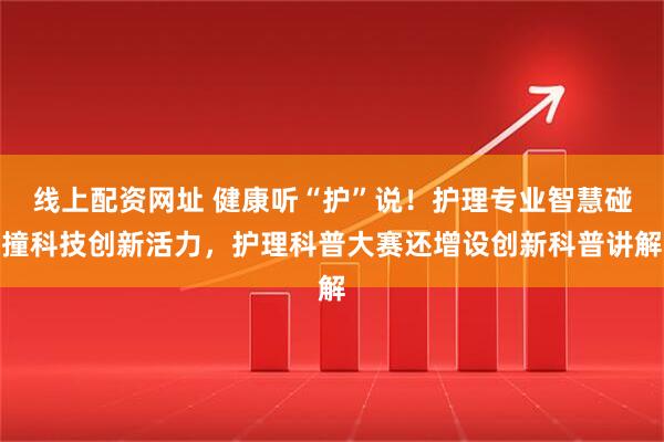 线上配资网址 健康听“护”说！护理专业智慧碰撞科技创新活力，护理科普大赛还增设创新科普讲解
