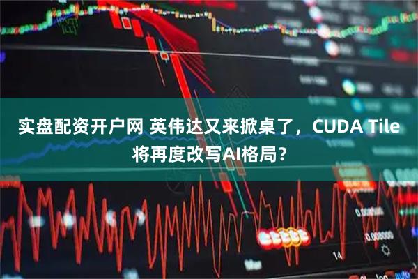 实盘配资开户网 英伟达又来掀桌了，CUDA Tile将再度改写AI格局？