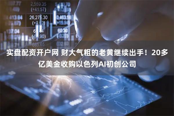 实盘配资开户网 财大气粗的老黄继续出手！20多亿美金收购以色列AI初创公司