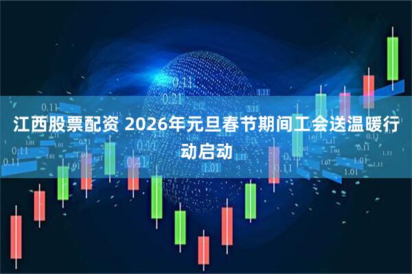 江西股票配资 2026年元旦春节期间工会送温暖行动启动