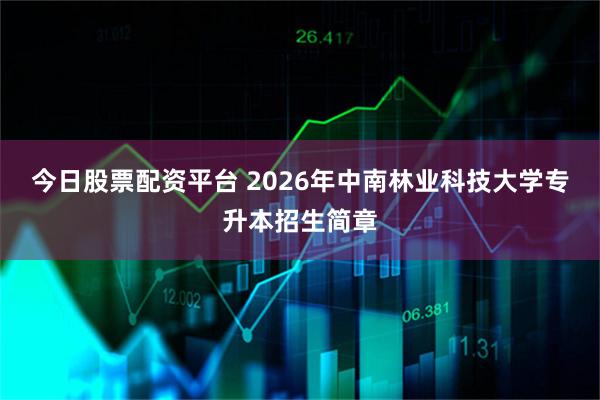 今日股票配资平台 2026年中南林业科技大学专升本招生简章
