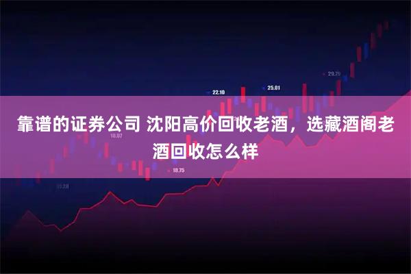 靠谱的证券公司 沈阳高价回收老酒，选藏酒阁老酒回收怎么样