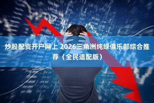 炒股配资开户网上 2026三角洲纯绿俱乐部综合推荐（全民适配版）