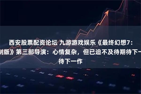 西安股票配资论坛 九游游戏娱乐《最终幻想7：重制版》第三部导演：心情复杂，但已迫不及待期待下一作
