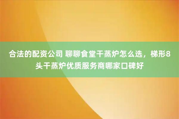 合法的配资公司 聊聊食堂干蒸炉怎么选，梯形8头干蒸炉优质服务商哪家口碑好
