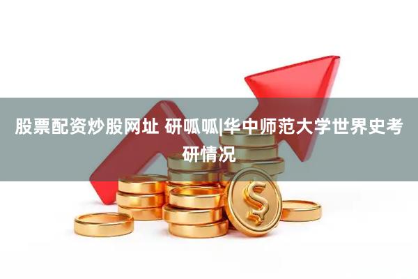 股票配资炒股网址 研呱呱|华中师范大学世界史考研情况