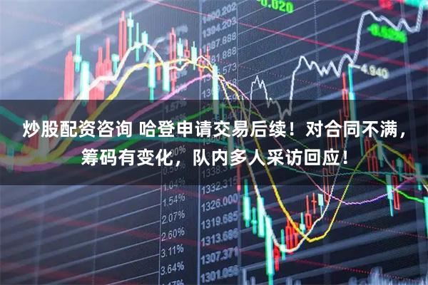 炒股配资咨询 哈登申请交易后续！对合同不满，筹码有变化，队内多人采访回应！