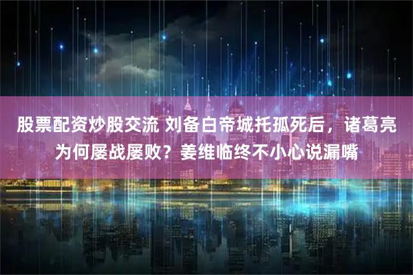 股票配资炒股交流 刘备白帝城托孤死后，诸葛亮为何屡战屡败？姜维临终不小心说漏嘴