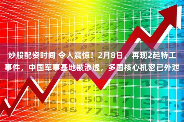 炒股配资时间 令人震惊！2月8日，再现2起特工事件，中国军事基地被渗透，多国核心机密已外泄