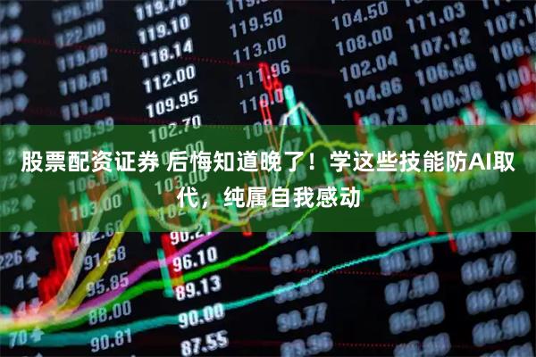 股票配资证券 后悔知道晚了！学这些技能防AI取代，纯属自我感动