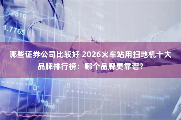 哪些证券公司比较好 2026火车站用扫地机十大品牌排行榜：哪个品牌更靠谱？