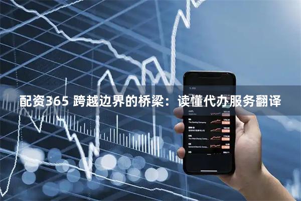 配资365 跨越边界的桥梁：读懂代办服务翻译