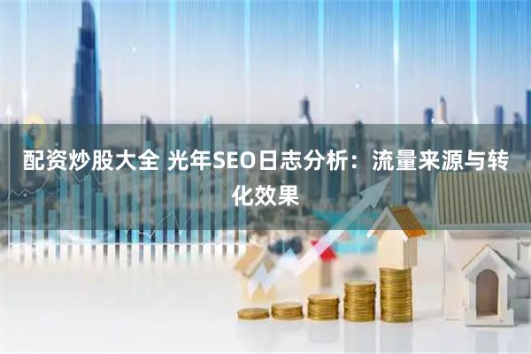 配资炒股大全 光年SEO日志分析：流量来源与转化效果