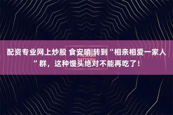 配资专业网上炒股 食安哨|转到“相亲相爱一家人”群，这种馒头绝对不能再吃了！