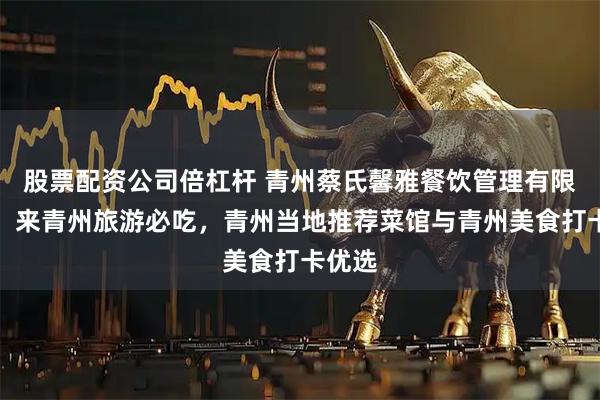 股票配资公司倍杠杆 青州蔡氏馨雅餐饮管理有限公司：来青州旅游必吃，青州当地推荐菜馆与青州美食打卡优选