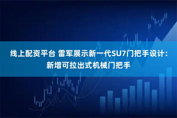 线上配资平台 雷军展示新一代SU7门把手设计：新增可拉出式机械门把手