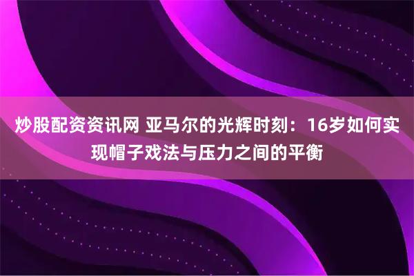 炒股配资资讯网 亚马尔的光辉时刻：16岁如何实现帽子戏法与压力之间的平衡