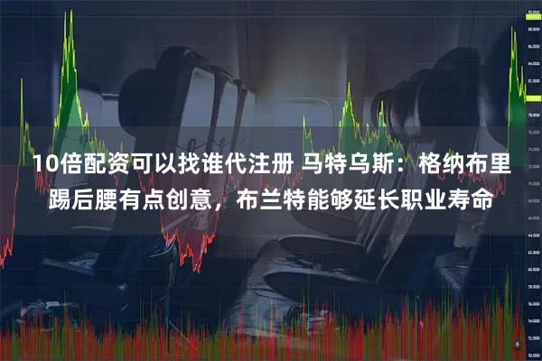 10倍配资可以找谁代注册 马特乌斯：格纳布里踢后腰有点创意，布兰特能够延长职业寿命
