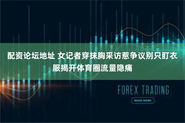 配资论坛地址 女记者穿抹胸采访惹争议别只盯衣服揭开体育圈流量隐痛