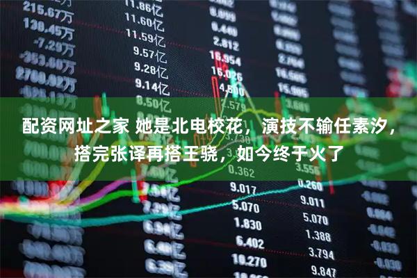 配资网址之家 她是北电校花，演技不输任素汐，搭完张译再搭王骁，如今终于火了