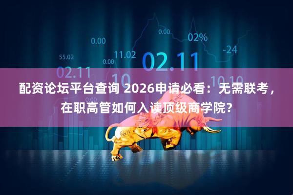 配资论坛平台查询 2026申请必看：无需联考，在职高管如何入读顶级商学院？