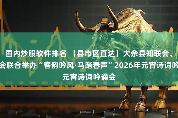 国内炒股软件排名 【县市区直达】大余县知联会、新联会联合举办“客韵吟风·马踏春声”2026年元宵诗词吟诵会