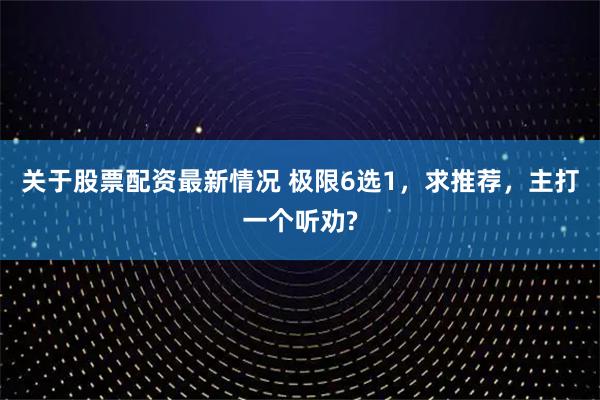 关于股票配资最新情况 极限6选1，求推荐，主打一个听劝?