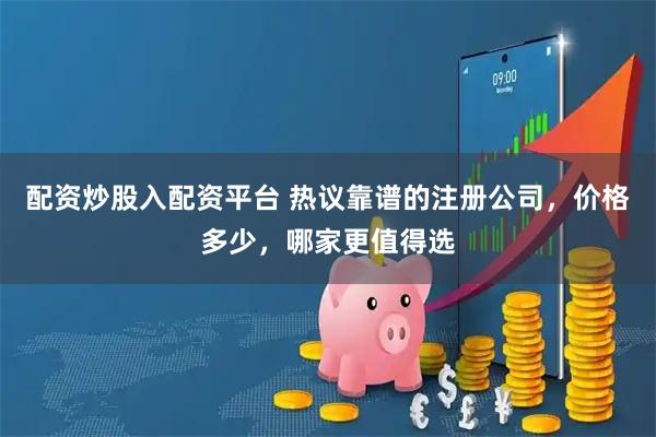 配资炒股入配资平台 热议靠谱的注册公司，价格多少，哪家更值得选