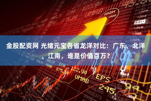 金股配资网 光绪元宝各省龙洋对比：广东、北洋、江南，谁是价值百万？
