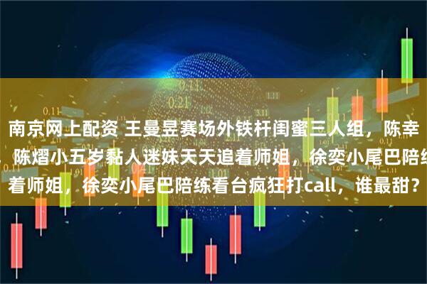 南京网上配资 王曼昱赛场外铁杆闺蜜三人组，陈幸同东北老乡从小玩到大，陈熠小五岁黏人迷妹天天追着师姐，徐奕小尾巴陪练看台疯狂打call，谁最甜？